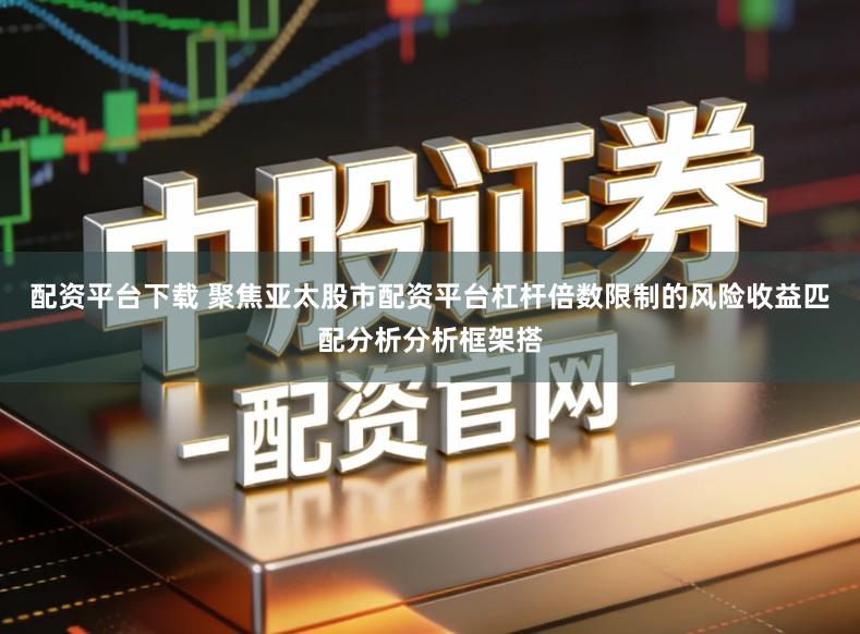 配资平台下载 聚焦亚太股市配资平台杠杆倍数限制的风险收益匹配分析分析框架搭