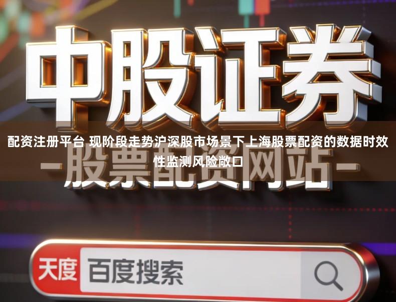 配资注册平台 现阶段走势沪深股市场景下上海股票配资的数据时效性监测风险敞口