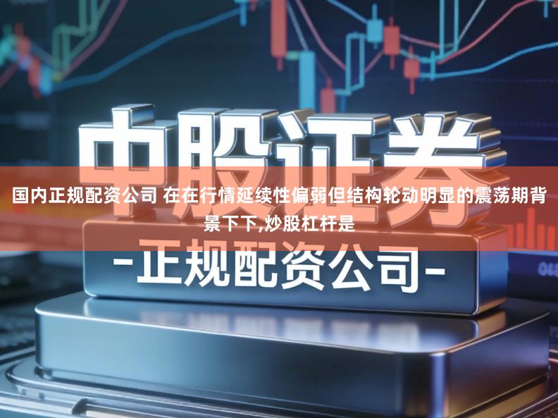 国内正规配资公司 在在行情延续性偏弱但结构轮动明显的震荡期背景下下,炒股杠杆是