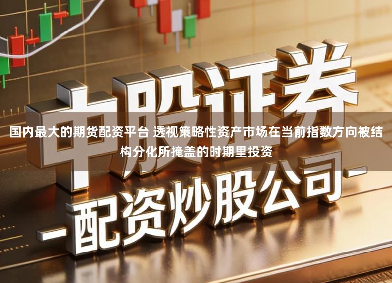 国内最大的期货配资平台 透视策略性资产市场在当前指数方向被结构分化所掩盖的时期里投资