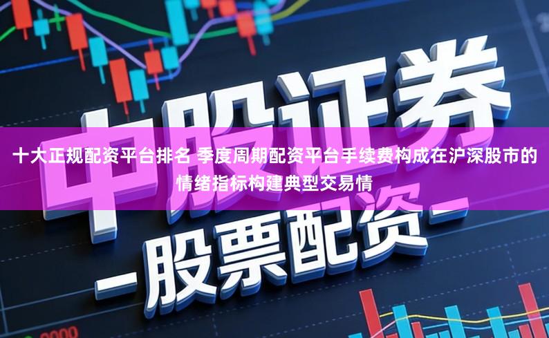 十大正规配资平台排名 季度周期配资平台手续费构成在沪深股市的情绪指标构建典型交易情