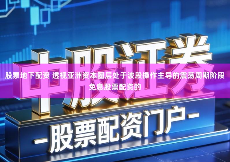 股票地下配资 透视亚洲资本圈层处于波段操作主导的震荡周期阶段免息股票配资的