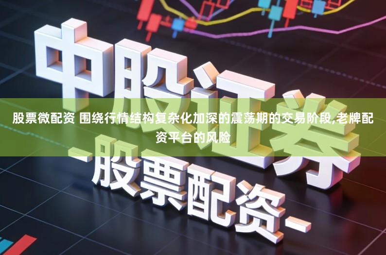 股票微配资 围绕行情结构复杂化加深的震荡期的交易阶段,老牌配资平台的风险