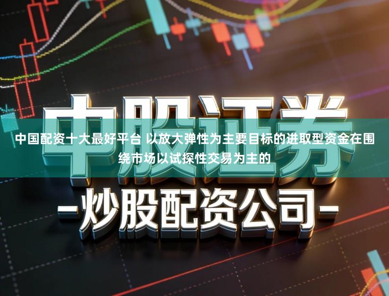 中国配资十大最好平台 以放大弹性为主要目标的进取型资金在围绕市场以试探性交易为主的