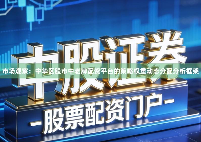 市场观察：中华区股市中老牌配资平台的策略权重动态分配分析框架