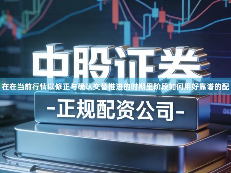 在在当前行情以修正与确认交替推进的时期里阶段如何用好靠谱的配