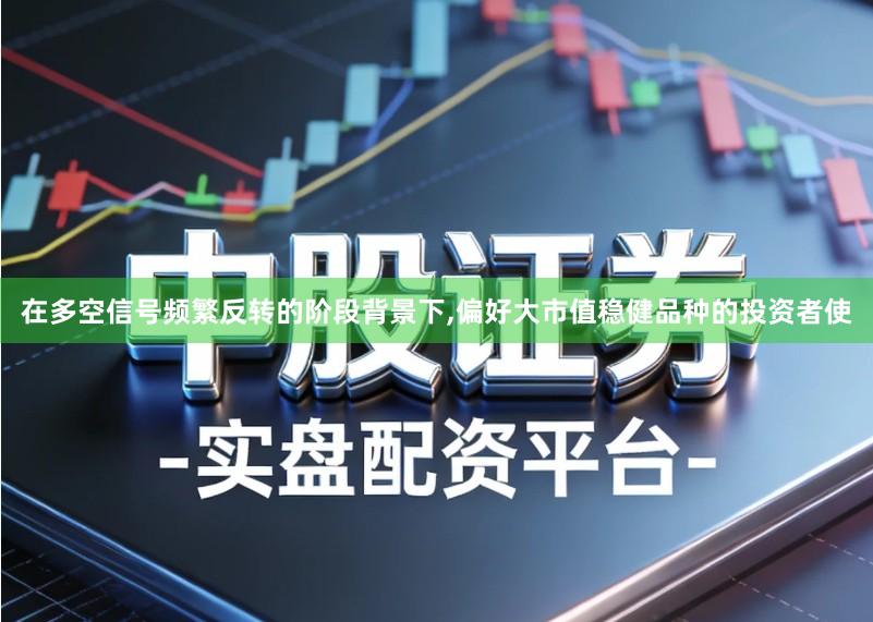 在多空信号频繁反转的阶段背景下,偏好大市值稳健品种的投资者使