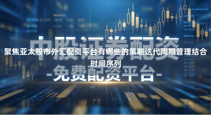 聚焦亚太股市外汇配资平台有哪些的策略迭代周期管理结合时间序列