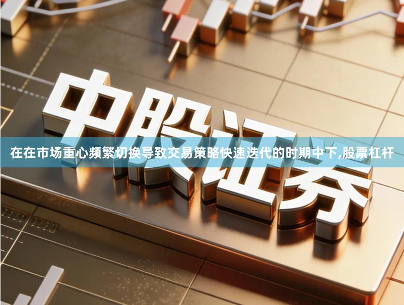 在在市场重心频繁切换导致交易策略快速迭代的时期中下,股票杠杆