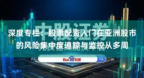 深度专栏:股票配资入门在亚洲股市的风险集中度追踪与监控从多周