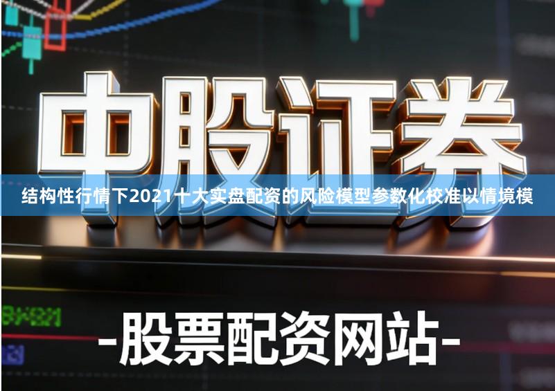 结构性行情下2021十大实盘配资的风险模型参数化校准以情境模