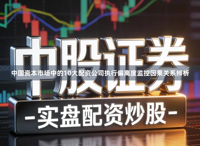 中国资本市场中的10大配资公司执行偏离度监控因果关系辨析