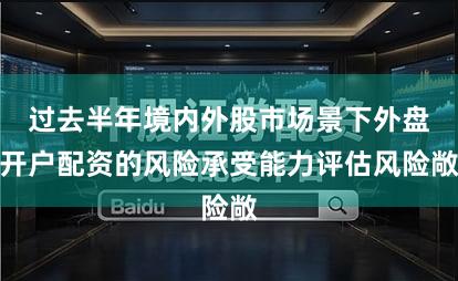 过去半年境内外股市场景下外盘开户配资的风险承受能力评估风险敞