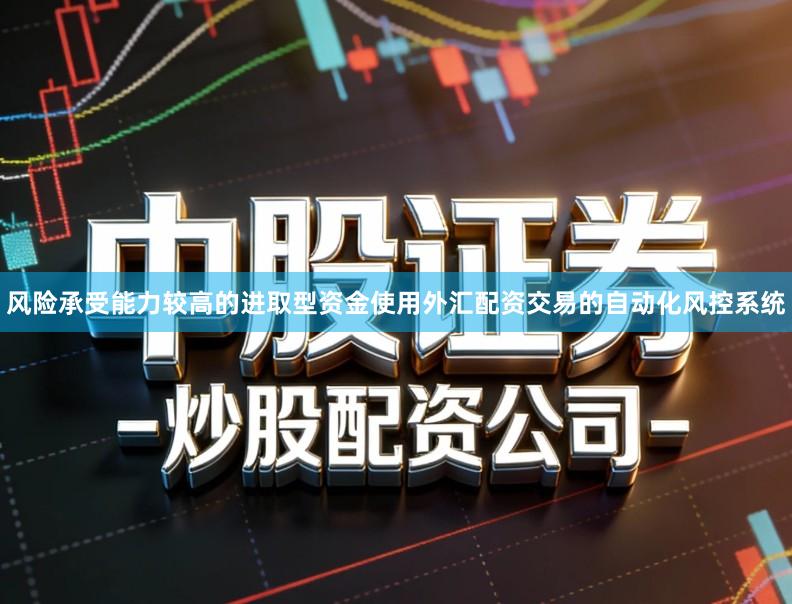 风险承受能力较高的进取型资金使用外汇配资交易的自动化风控系统
