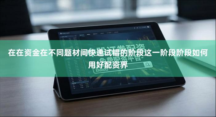 在在资金在不同题材间快速试错的阶段这一阶段阶段如何用好配资界