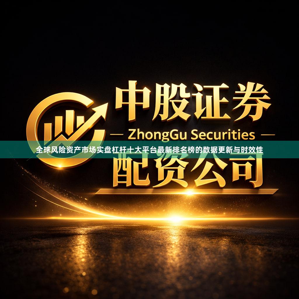全球风险资产市场实盘杠杆十大平台最新排名榜的数据更新与时效性
