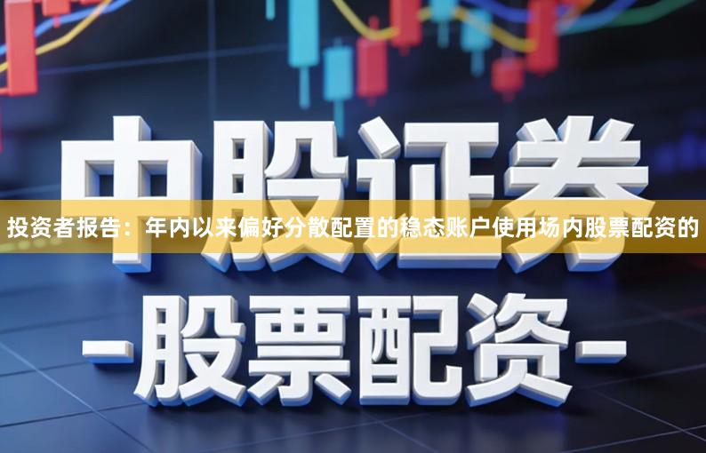 投资者报告：年内以来偏好分散配置的稳态账户使用场内股票配资的