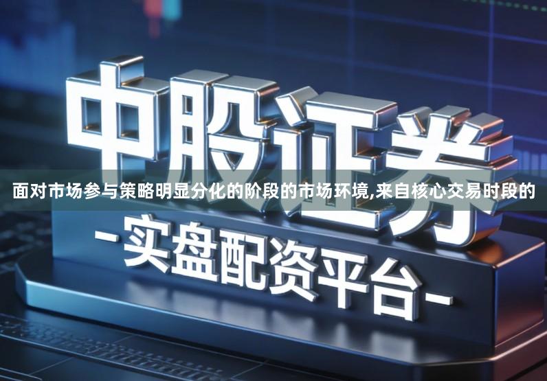 面对市场参与策略明显分化的阶段的市场环境,来自核心交易时段的