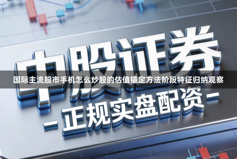 国际主流股市手机怎么炒股的估值锚定方法阶段特征归纳观察