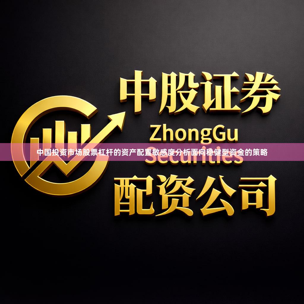 中国投资市场股票杠杆的资产配置敏感度分析面向稳健型资金的策略
