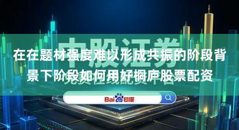 在在题材强度难以形成共振的阶段背景下阶段如何用好桐庐股票配资