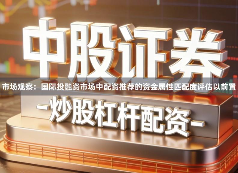 市场观察：国际投融资市场中配资推荐的资金属性匹配度评估以前置