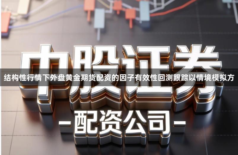 结构性行情下外盘黄金期货配资的因子有效性回测跟踪以情境模拟方