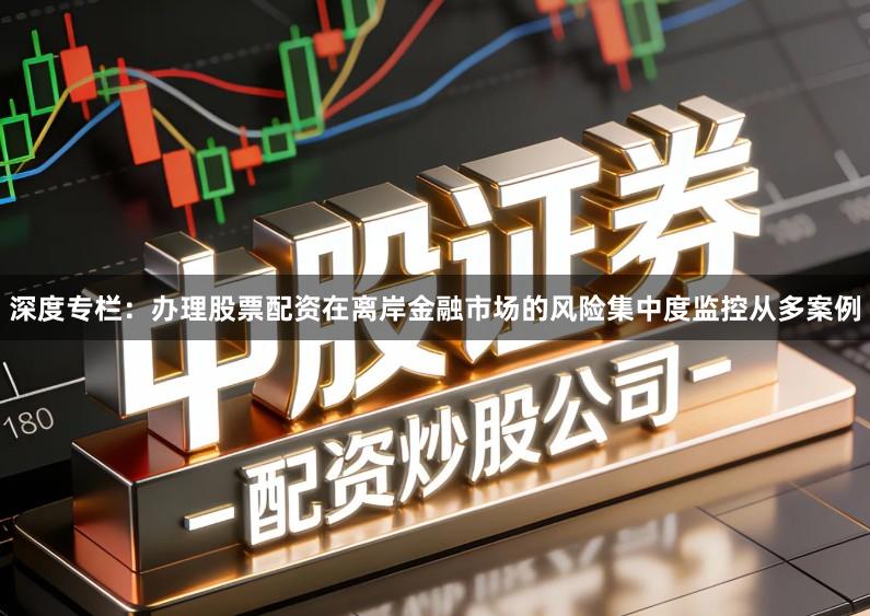 深度专栏：办理股票配资在离岸金融市场的风险集中度监控从多案例