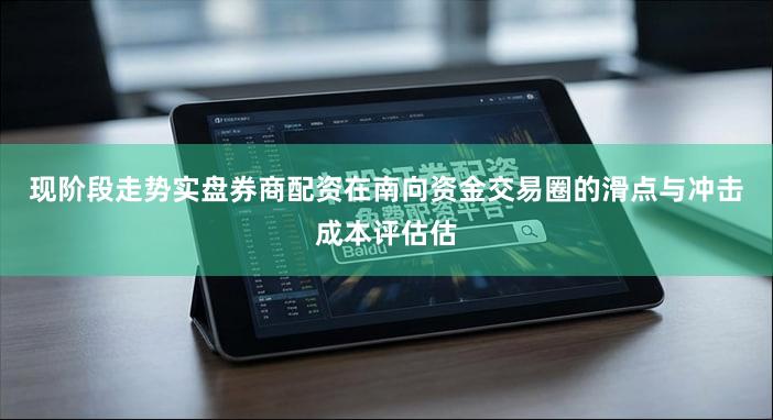 现阶段走势实盘券商配资在南向资金交易圈的滑点与冲击成本评估估