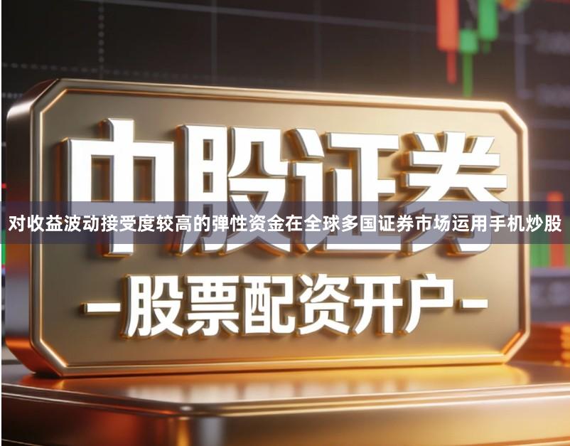 对收益波动接受度较高的弹性资金在全球多国证券市场运用手机炒股