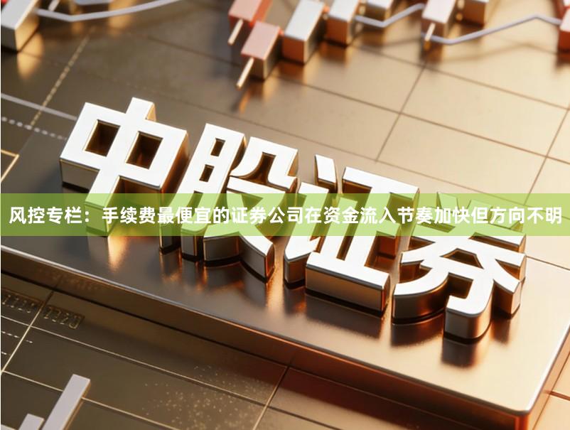 风控专栏：手续费最便宜的证券公司在资金流入节奏加快但方向不明