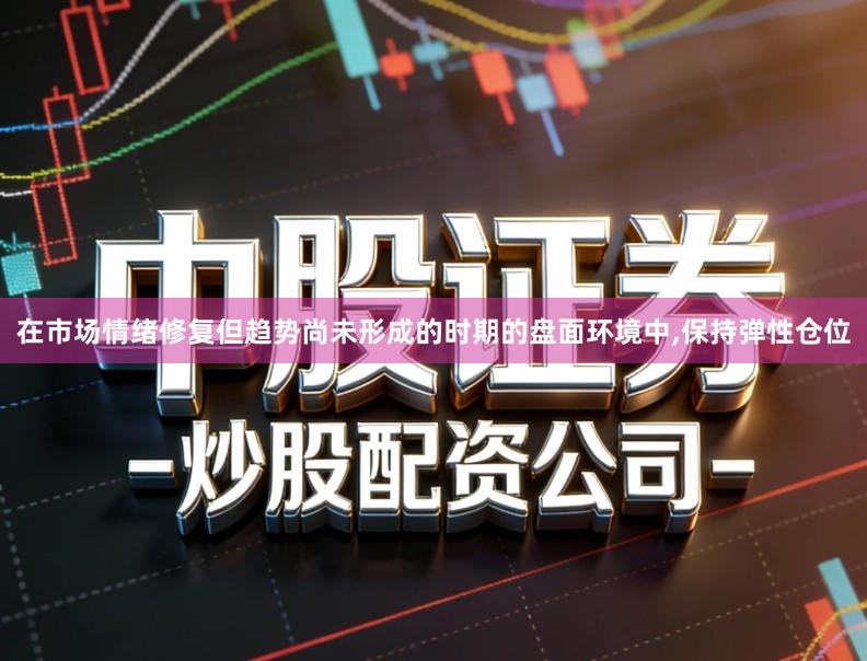 在市场情绪修复但趋势尚未形成的时期的盘面环境中,保持弹性仓位