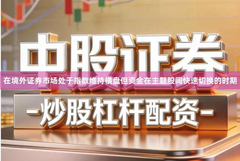 在境外证券市场处于指数维持横盘但资金在主题股间快速切换的时期