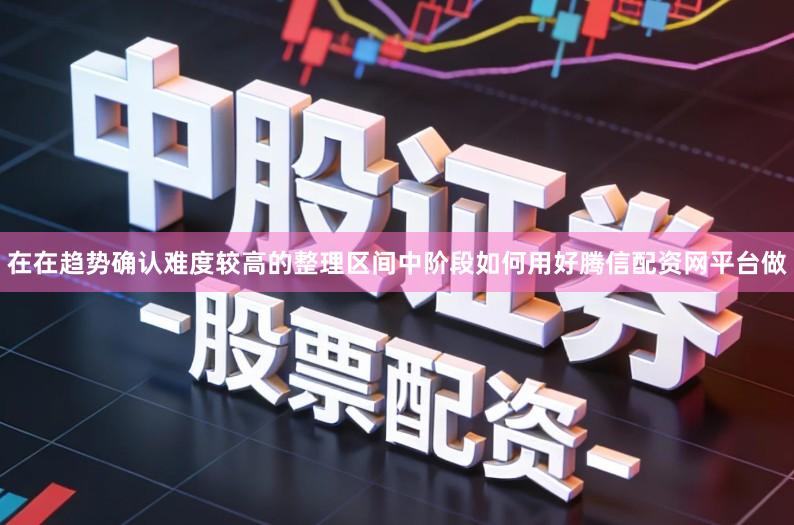 在在趋势确认难度较高的整理区间中阶段如何用好腾信配资网平台做