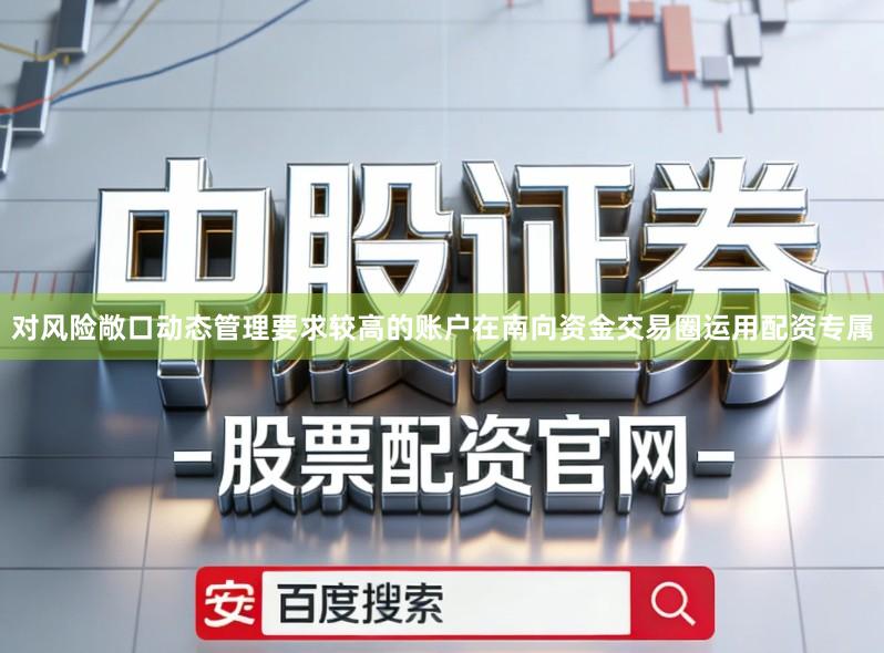对风险敞口动态管理要求较高的账户在南向资金交易圈运用配资专属