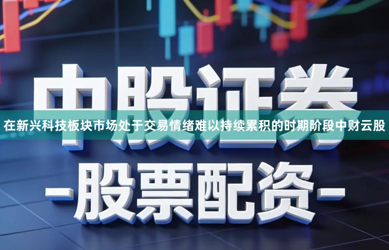 在新兴科技板块市场处于交易情绪难以持续累积的时期阶段中财云股