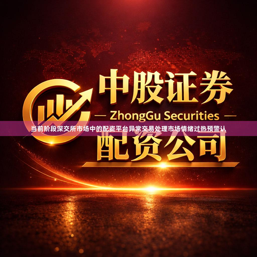 当前阶段深交所市场中的配资平台异常交易处理市场情绪过热预警认