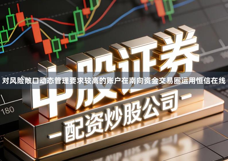 对风险敞口动态管理要求较高的账户在南向资金交易圈运用恒信在线