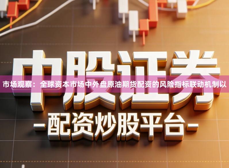 市场观察：全球资本市场中外盘原油期货配资的风险指标联动机制以