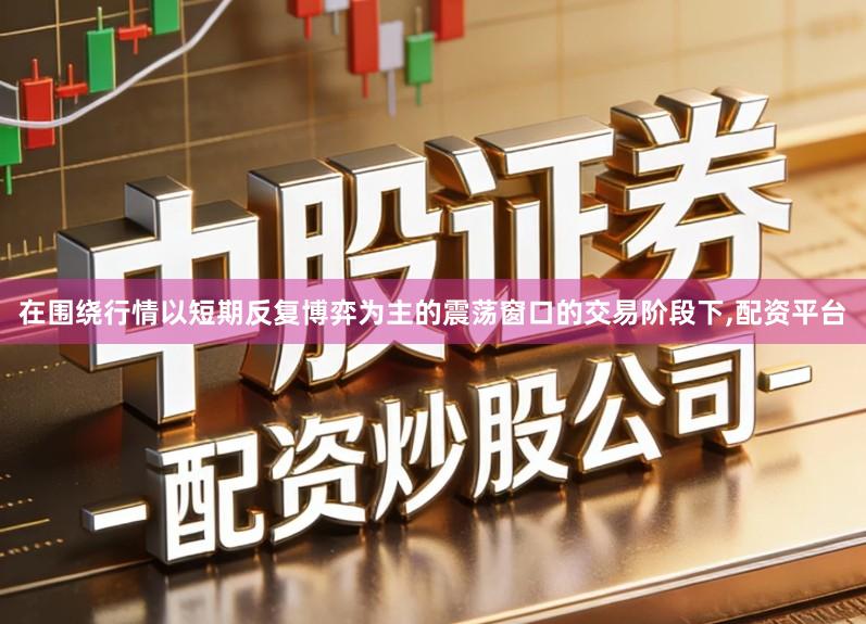 在围绕行情以短期反复博弈为主的震荡窗口的交易阶段下,配资平台