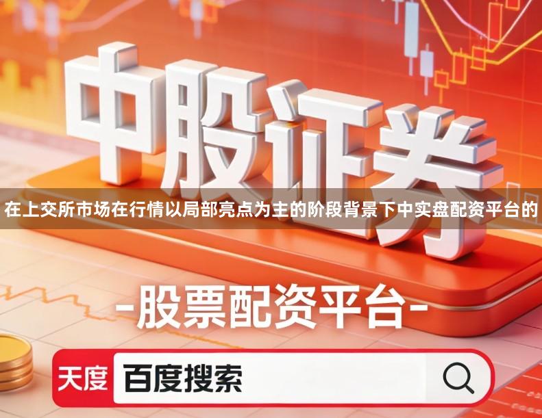 在上交所市场在行情以局部亮点为主的阶段背景下中实盘配资平台的