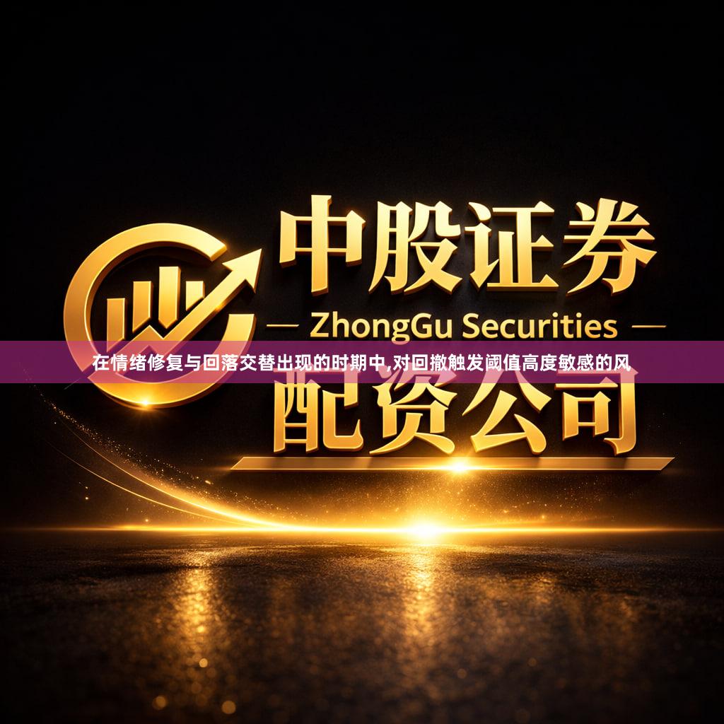 在情绪修复与回落交替出现的时期中,对回撤触发阈值高度敏感的风