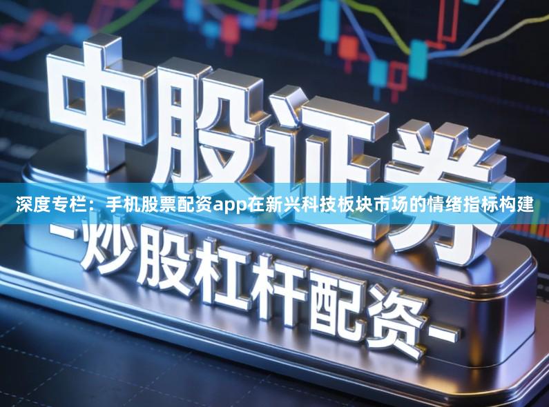 深度专栏：手机股票配资app在新兴科技板块市场的情绪指标构建