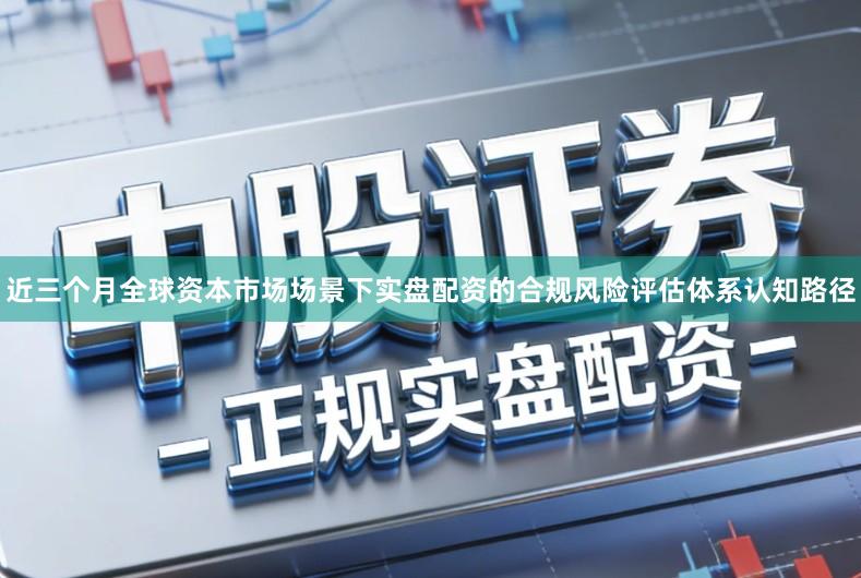 近三个月全球资本市场场景下实盘配资的合规风险评估体系认知路径
