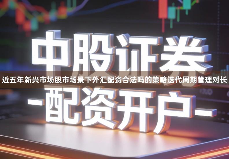 近五年新兴市场股市场景下外汇配资合法吗的策略迭代周期管理对长
