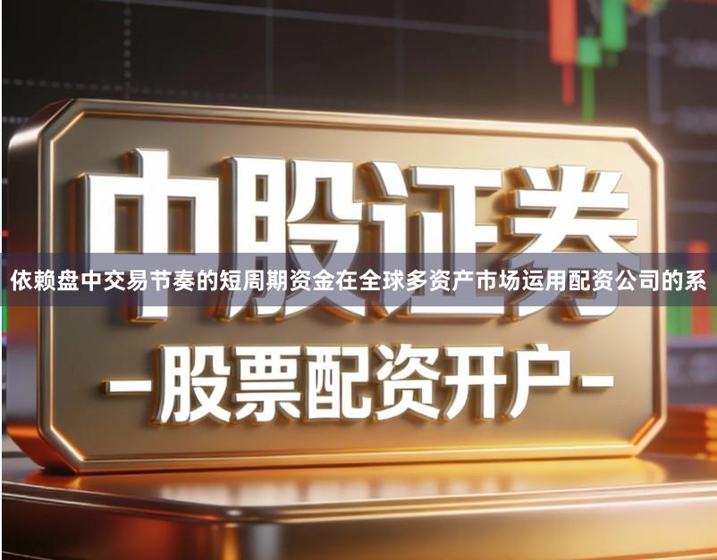 依赖盘中交易节奏的短周期资金在全球多资产市场运用配资公司的系