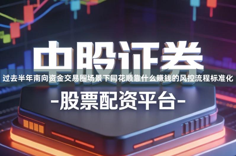 过去半年南向资金交易圈场景下同花顺靠什么赚钱的风控流程标准化