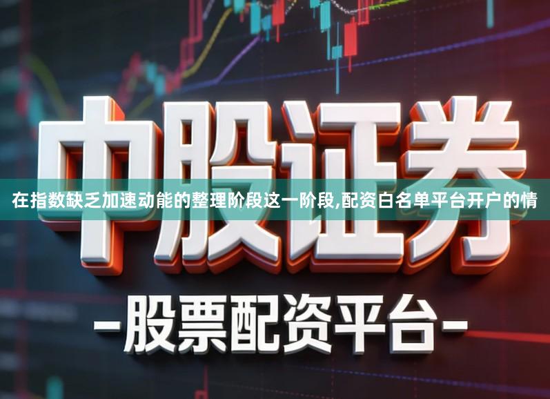 在指数缺乏加速动能的整理阶段这一阶段,配资白名单平台开户的情