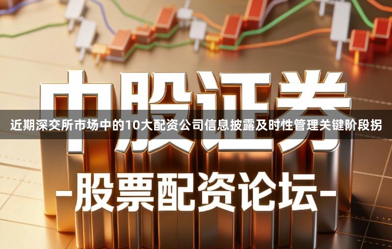 近期深交所市场中的10大配资公司信息披露及时性管理关键阶段拐