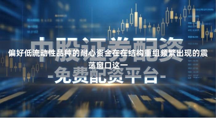 偏好低流动性品种的耐心资金在在结构重组频繁出现的震荡窗口这一